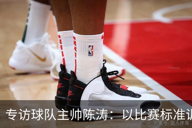 专访球队主帅陈涛：以比赛标准训练，用拼搏回馈球迷
