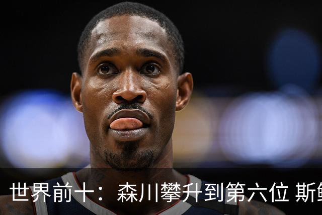 世界前十：森川攀升到第六位 斯鲍重回前十