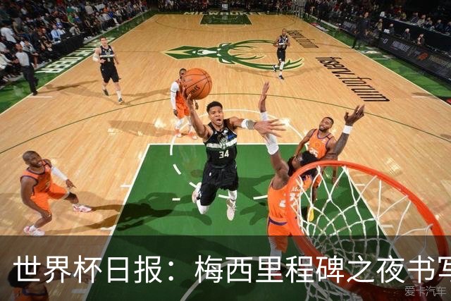 世界杯日报：梅西里程碑之夜书写传奇 姆巴佩加冕法国队史射手王