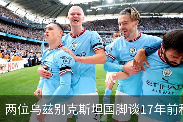 两位乌兹别克斯坦国脚谈17年前和C罗合影：出人意料，非常难忘