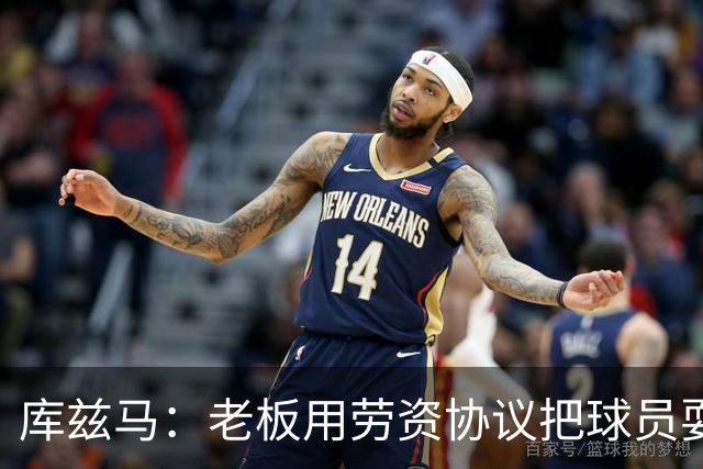 库兹马：老板用劳资协议把球员耍得团团转 还包装成为了联盟均衡