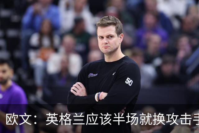 欧文：英格兰应该半场就换攻击手，只保留凯恩，其他人满体力去冲