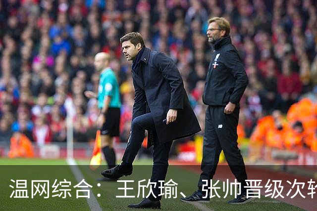 温网综合：王欣瑜、张帅晋级次轮 郑钦文、吴易昺“一轮游”